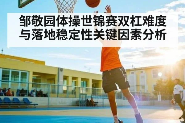邹敬园体操世锦赛双杠难度与落地稳定性关键因素分析 - PG