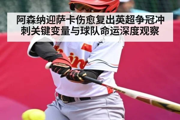 阿森纳迎萨卡伤愈复出英超争冠冲刺关键变量与球队命运深度观察 | PG