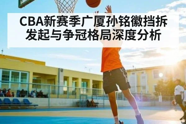 CBA新赛季广厦孙铭徽挡拆发起与争冠格局深度分析 - PG